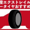 【日産・エクストレイル】夏タイヤ・サマータイヤのオススメ